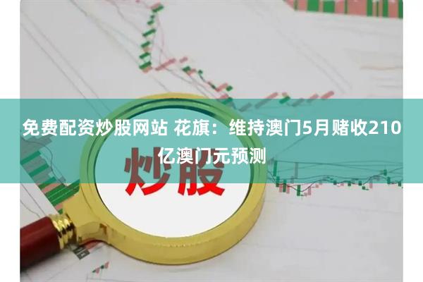 免费配资炒股网站 花旗：维持澳门5月赌收210亿澳门元预测