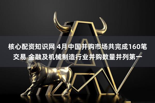 核心配资知识网 4月中国并购市场共完成160笔交易 金融及机械制造行业并购数量并列第一