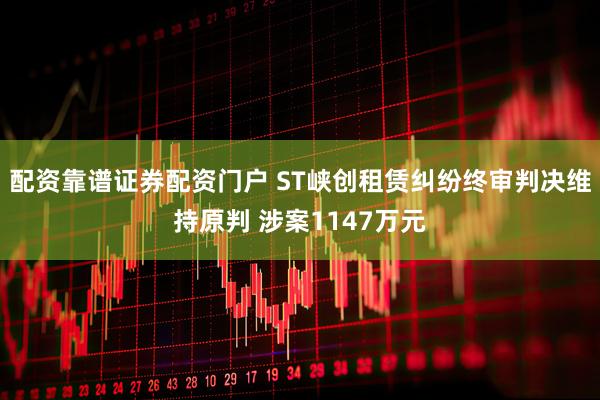 配资靠谱证券配资门户 ST峡创租赁纠纷终审判决维持原判 涉案1147万元