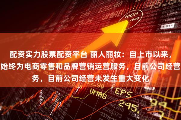 配资实力股票配资平台 丽人丽妆：自上市以来，公司的主营业务始终为电商零售和品牌营销运营服务，目前公司经营未发生重大变化