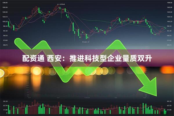 配资通 西安：推进科技型企业量质双升