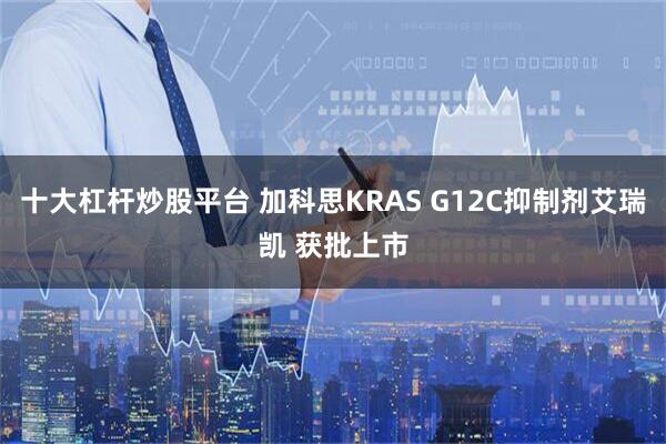 十大杠杆炒股平台 加科思KRAS G12C抑制剂艾瑞凯 获批上市
