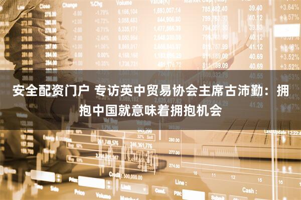 安全配资门户 专访英中贸易协会主席古沛勤：拥抱中国就意味着拥抱机会