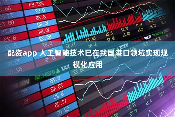 配资app 人工智能技术已在我国港口领域实现规模化应用