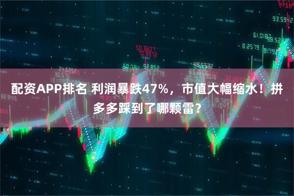 配资APP排名 利润暴跌47%，市值大幅缩水！拼多多踩到了哪颗雷？
