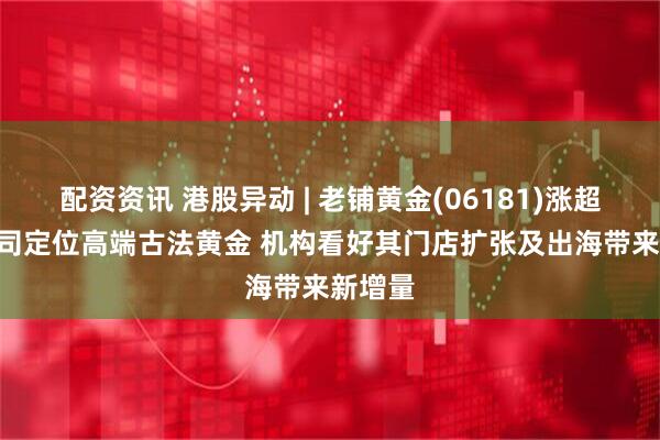 配资资讯 港股异动 | 老铺黄金(06181)涨超6% 公司定位高端古法黄金 机构看好其门店扩张及出海带来新增量