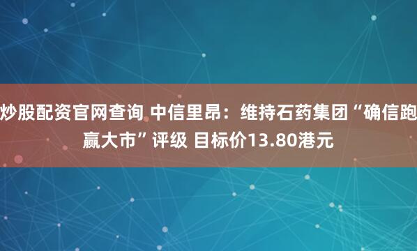 炒股配资官网查询 中信里昂：维持石药集团“确信跑赢大市”评级 目标价13.80港元