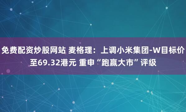 免费配资炒股网站 麦格理：上调小米集团-W目标价至69.32港元 重申“跑赢大市”评级