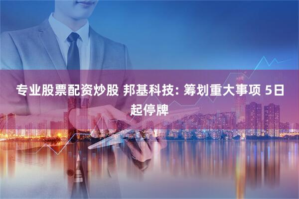 专业股票配资炒股 邦基科技: 筹划重大事项 5日起停牌