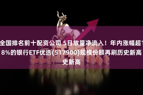 全国排名前十配资公司 5日放量净流入！年内涨幅超18%的银行ETF优选(517900)规模份额再刷历史新高