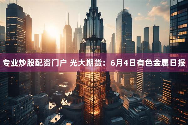 专业炒股配资门户 光大期货：6月4日有色金属日报