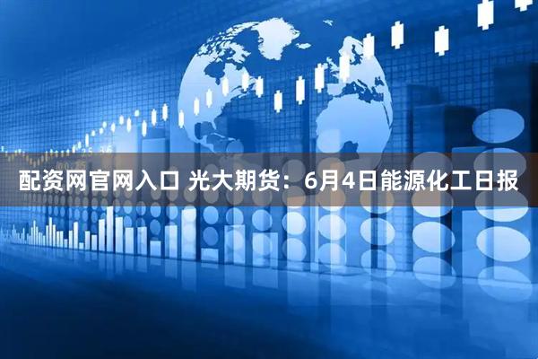 配资网官网入口 光大期货:6月4日能源化工日报