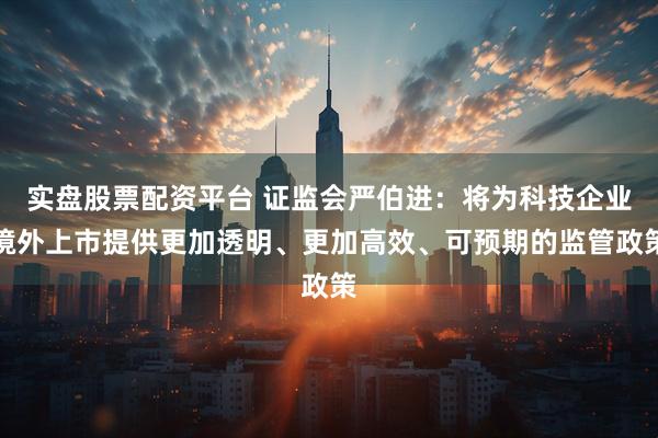 实盘股票配资平台 证监会严伯进：将为科技企业境外上市提供更加透明、更加高效、可预期的监管政策