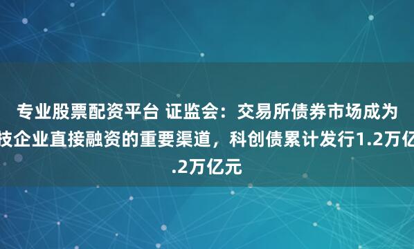 专业股票配资平台 证监会:交易所债券市场成为科技企业直接融资的重要渠道,科创债累计发行1.2万亿元