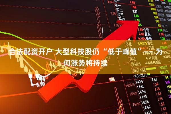 合法配资开户 大型科技股仍 “低于峰值”—— 为何涨势将持续