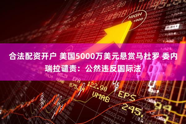 合法配资开户 美国5000万美元悬赏马杜罗 委内瑞拉谴责：公然违反国际法