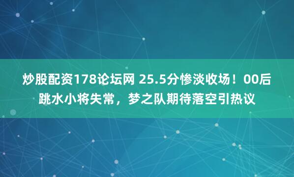 炒股配资178论坛网 25.5分惨淡收场！00后跳水小将失常，梦之队期待落空引热议