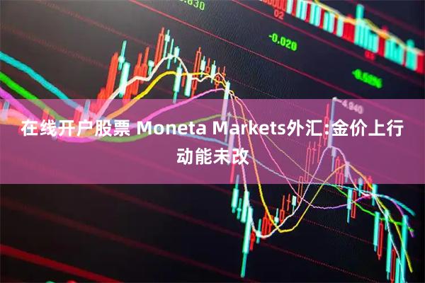 在线开户股票 Moneta Markets外汇:金价上行动能未改